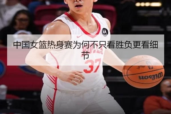 中国女篮热身赛为何不只看胜负更看细节